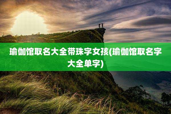 瑜伽馆取名大全带珠字女孩(瑜伽馆取名字大全单字)