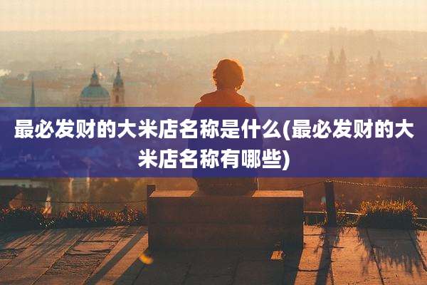 最必发财的大米店名称是什么(最必发财的大米店名称有哪些)