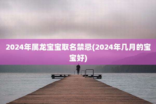 2024年属龙宝宝取名禁忌(2024年几月的宝宝好)