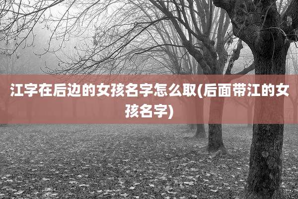 江字在后边的女孩名字怎么取(后面带江的女孩名字)
