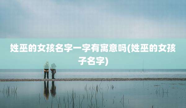 姓巫的女孩名字一字有寓意吗(姓巫的女孩子名字)