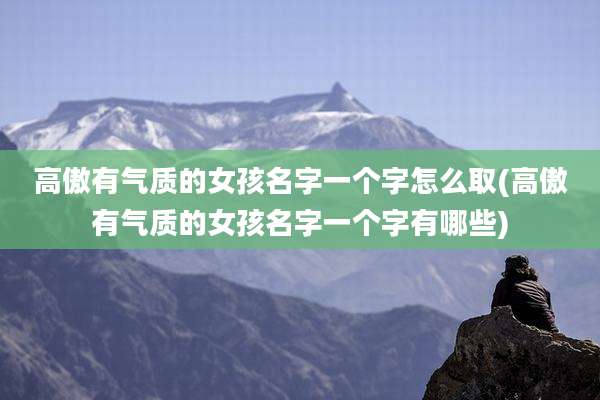 高傲有气质的女孩名字一个字怎么取(高傲有气质的女孩名字一个字有哪些)
