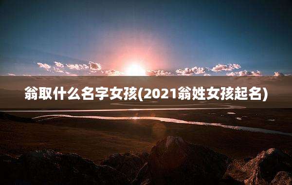 翁取什么名字女孩(2021翁姓女孩起名)