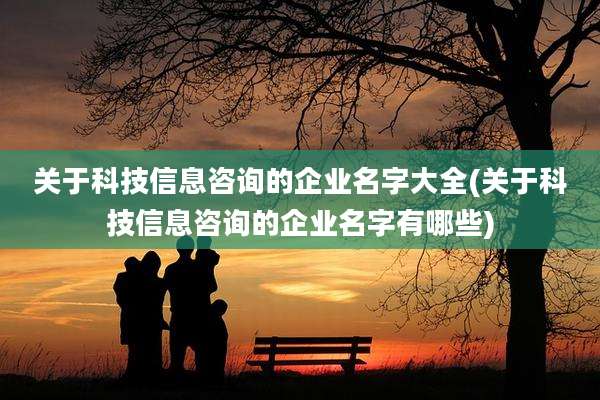 关于科技信息咨询的企业名字大全(关于科技信息咨询的企业名字有哪些)