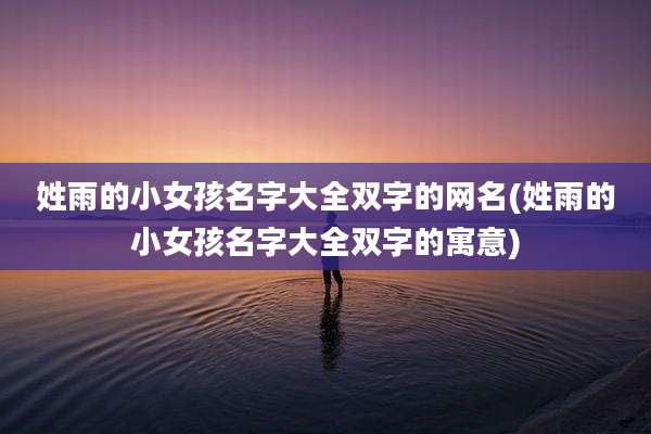姓雨的小女孩名字大全双字的网名(姓雨的小女孩名字大全双字的寓意)