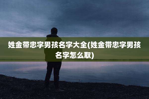 姓金带忠字男孩名字大全(姓金带忠字男孩名字怎么取)