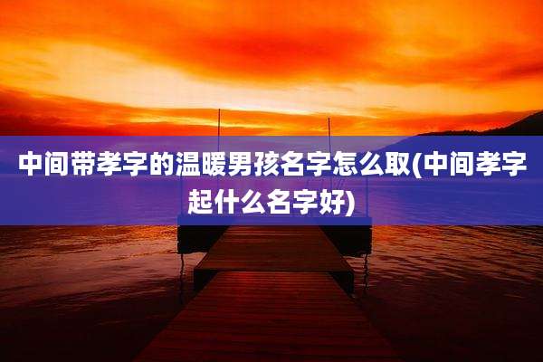 中间带孝字的温暖男孩名字怎么取(中间孝字起什么名字好)