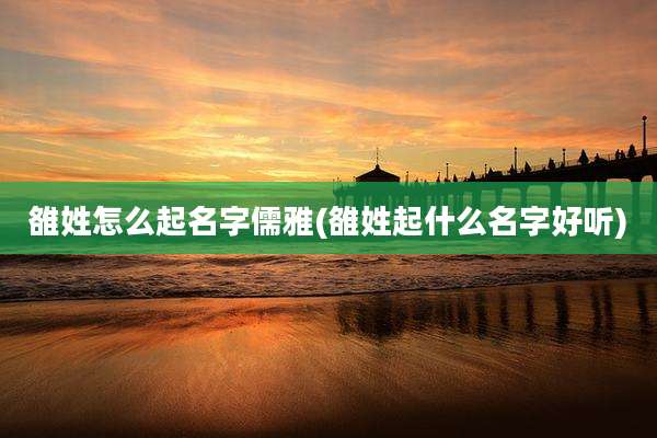 雒姓怎么起名字儒雅(雒姓起什么名字好听)