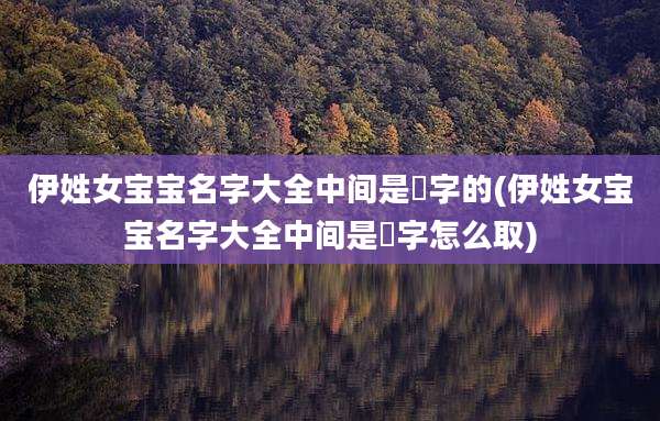 伊姓女宝宝名字大全中间是燊字的(伊姓女宝宝名字大全中间是燊字怎么取)