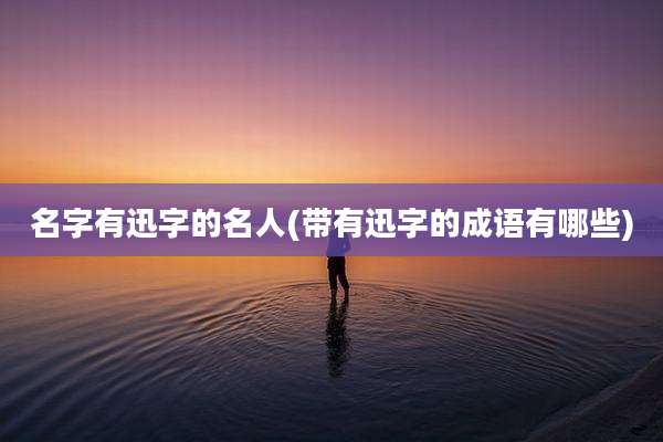 名字有迅字的名人(带有迅字的成语有哪些)