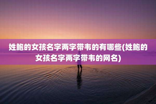 姓鲍的女孩名字两字带韦的有哪些(姓鲍的女孩名字两字带韦的网名)