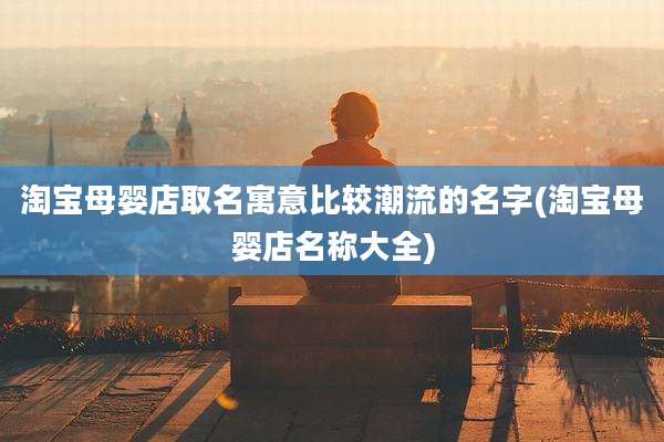 淘宝母婴店取名寓意比较潮流的名字(淘宝母婴店名称大全)