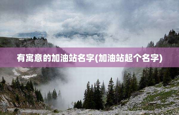 有寓意的加油站名字(加油站起个名字)