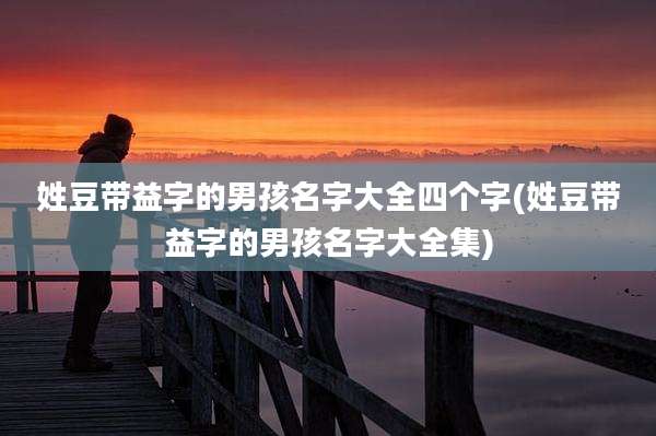 姓豆带益字的男孩名字大全四个字(姓豆带益字的男孩名字大全集)