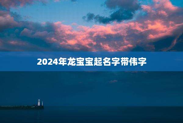 2024年龙宝宝起名字带伟字