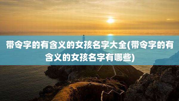 带令字的有含义的女孩名字大全(带令字的有含义的女孩名字有哪些)