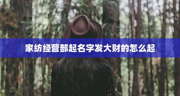 家纺经营部起名字发大财的怎么起