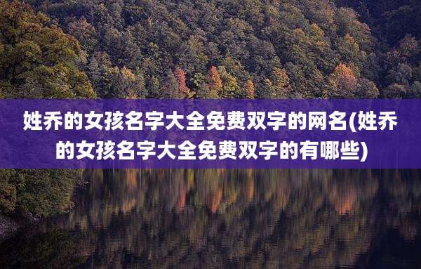 姓乔的女孩名字大全免费双字的网名(姓乔的女孩名字大全免费双字的有哪些)