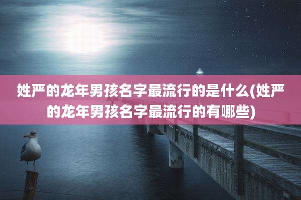 姓严的龙年男孩名字最流行的是什么(姓严的龙年男孩名字最流行的有哪些)