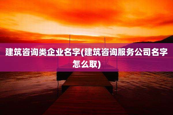 建筑咨询类企业名字(建筑咨询服务公司名字怎么取)