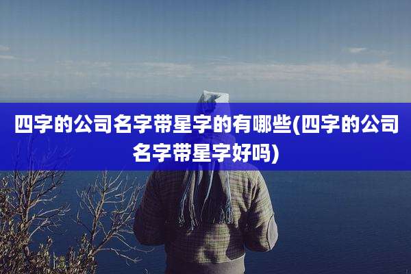 四字的公司名字带星字的有哪些(四字的公司名字带星字好吗)