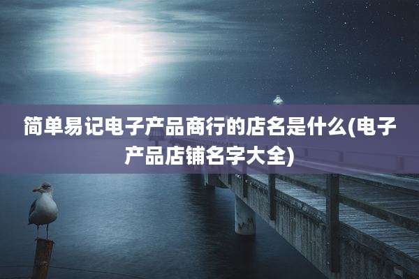 简单易记电子产品商行的店名是什么(电子产品店铺名字大全)