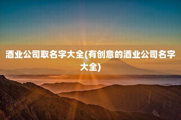 酒业公司取名字大全(有创意的酒业公司名字大全)