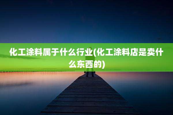 化工涂料属于什么行业(化工涂料店是卖什么东西的)