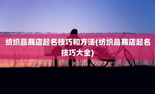 纺织品商店起名技巧和方法(纺织品商店起名技巧大全)