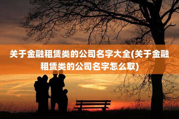 关于金融租赁类的公司名字大全(关于金融租赁类的公司名字怎么取)
