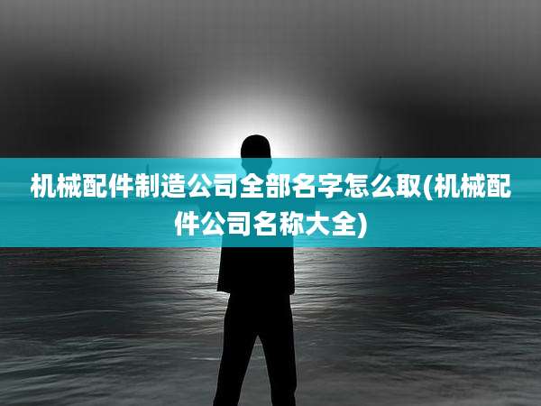 机械配件制造公司全部名字怎么取(机械配件公司名称大全)