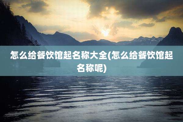 怎么给餐饮馆起名称大全(怎么给餐饮馆起名称呢)
