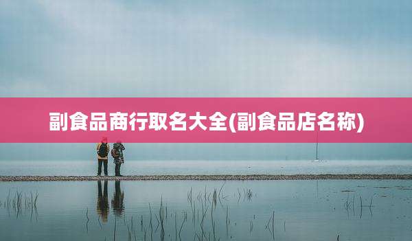 副食品商行取名大全(副食品店名称)