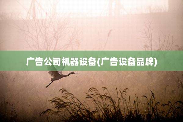 广告公司机器设备(广告设备品牌)