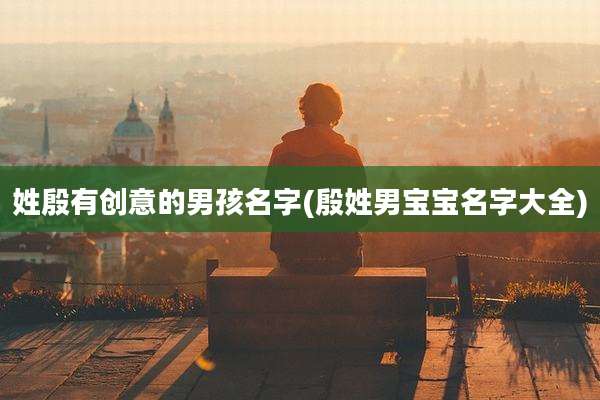 姓殷有创意的男孩名字(殷姓男宝宝名字大全)
