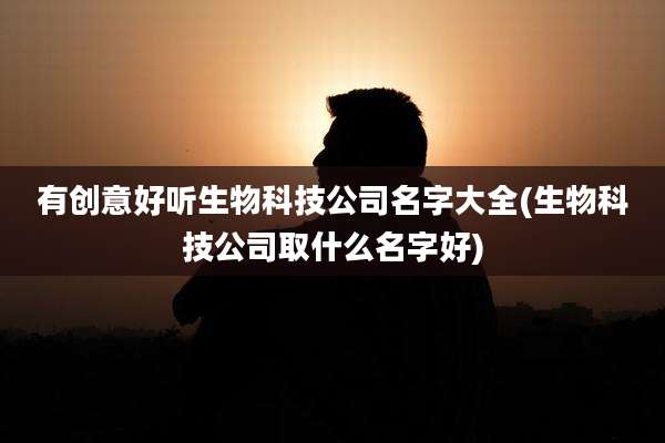有创意好听生物科技公司名字大全(生物科技公司取什么名字好)