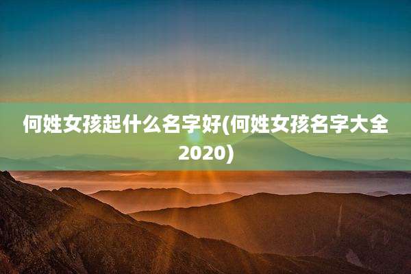 何姓女孩起什么名字好(何姓女孩名字大全2020)
