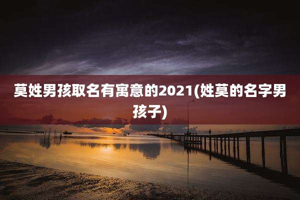 莫姓男孩取名有寓意的2021(姓莫的名字男孩子)