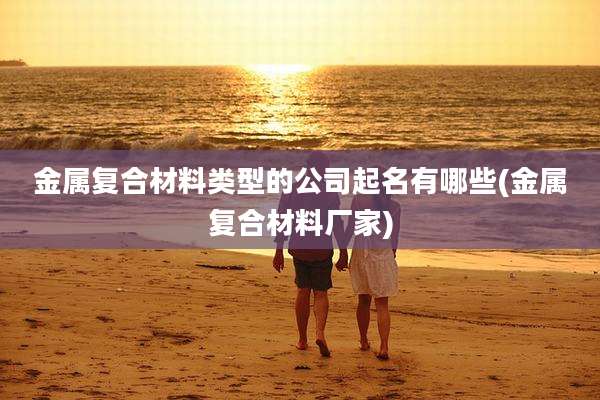 金属复合材料类型的公司起名有哪些(金属复合材料厂家)