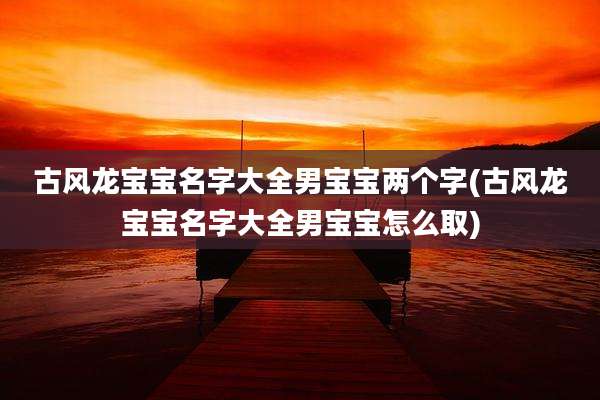 古风龙宝宝名字大全男宝宝两个字(古风龙宝宝名字大全男宝宝怎么取)