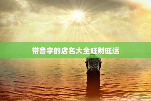 带鲁字的店名大全旺财旺运