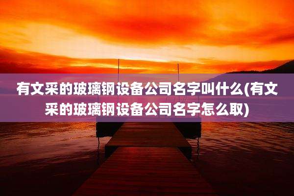 有文采的玻璃钢设备公司名字叫什么(有文采的玻璃钢设备公司名字怎么取)