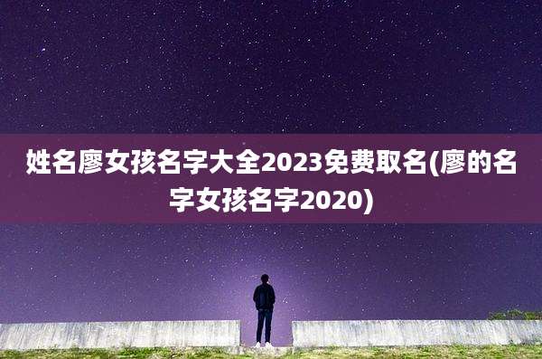 姓名廖女孩名字大全2023免费取名(廖的名字女孩名字2020)