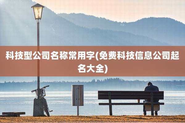 科技型公司名称常用字(免费科技信息公司起名大全)