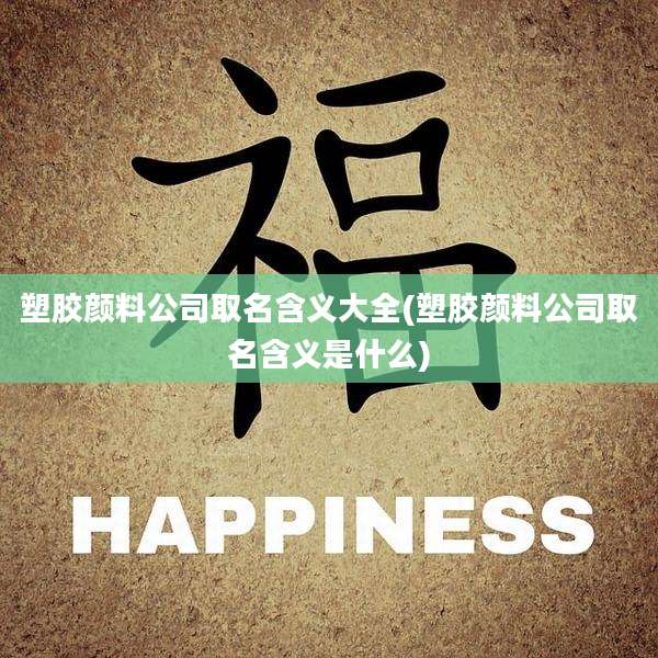 塑胶颜料公司取名含义大全(塑胶颜料公司取名含义是什么)