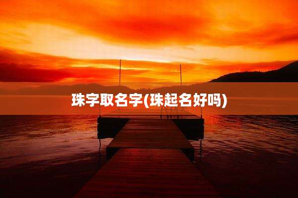 珠字取名字(珠起名好吗)