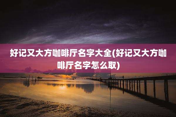 好记又大方咖啡厅名字大全(好记又大方咖啡厅名字怎么取)