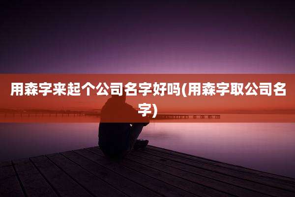 用森字来起个公司名字好吗(用森字取公司名字)