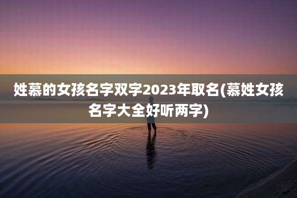 姓慕的女孩名字双字2023年取名(慕姓女孩名字大全好听两字)
