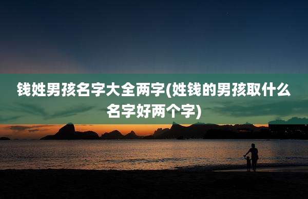 钱姓男孩名字大全两字(姓钱的男孩取什么名字好两个字)